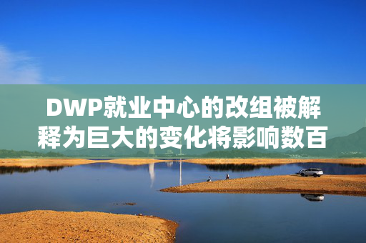 DWP就业中心的改组被解释为巨大的变化将影响数百万英国人