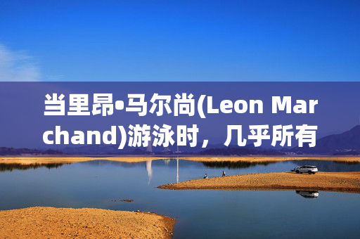 当里昂•马尔尚(Leon Marchand)游泳时，几乎所有法国人都会观看，甚至包括其他奥运项目的粉丝