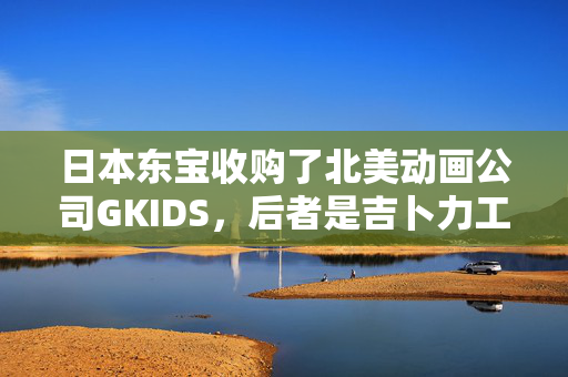 日本东宝收购了北美动画公司GKIDS，后者是吉卜力工作室的美国管家