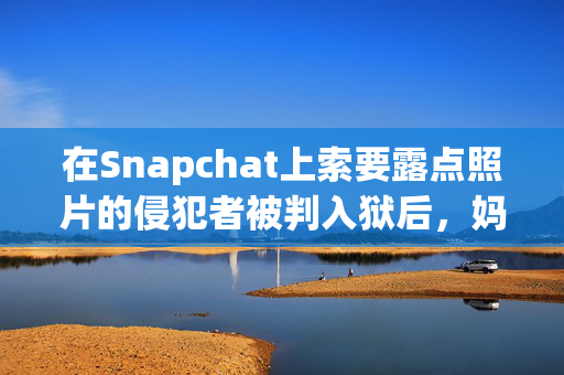 在Snapchat上索要露点照片的侵犯者被判入狱后，妈妈“松了一口气”