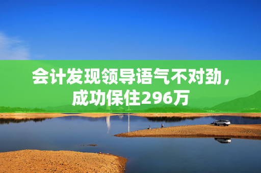 会计发现领导语气不对劲，成功保住296万