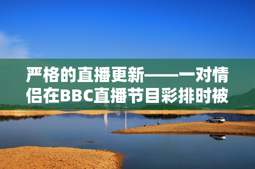 严格的直播更新——一对情侣在BBC直播节目彩排时被发现“接吻”