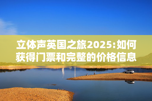 立体声英国之旅2025:如何获得门票和完整的价格信息