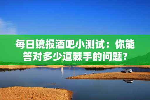 每日镜报酒吧小测试：你能答对多少道棘手的问题？