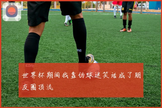 世界杯期间我靠伪球迷笑话成了朋友圈顶流