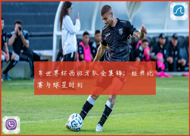 年世界杯西班牙队全集锦：经典比赛与球星时刻