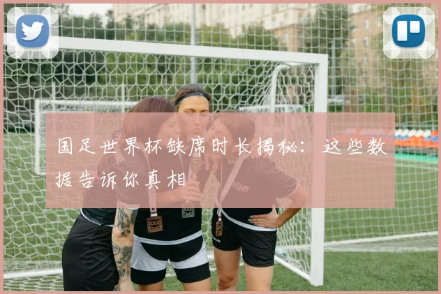 国足世界杯缺席时长揭秘：这些数据告诉你真相