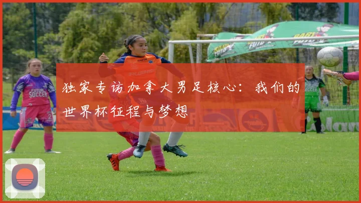 独家专访加拿大男足核心：我们的世界杯征程与梦想