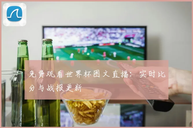 免费观看世界杯图文直播：实时比分与战报更新