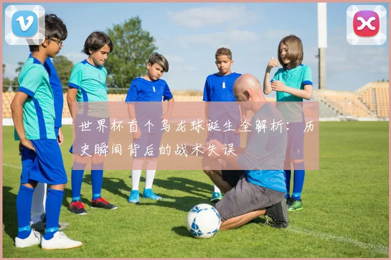 世界杯首个乌龙球诞生全解析：历史瞬间背后的战术失误