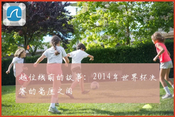越位线前的故事：2014年世界杯决赛的毫厘之间