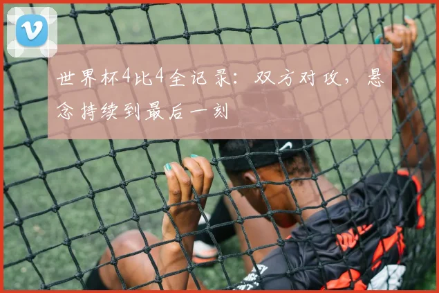 世界杯4比4全记录：双方对攻，悬念持续到最后一刻