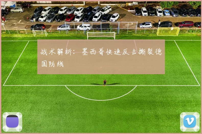 战术解析：墨西哥快速反击撕裂德国防线