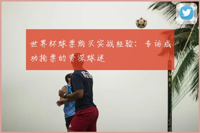 世界杯球票购买实战经验：专访成功抢票的资深球迷