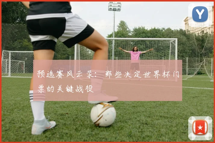 预选赛风云录：那些决定世界杯门票的关键战役