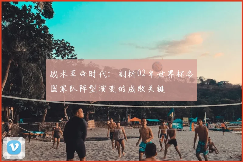 战术革命时代：剖析02年世界杯各国家队阵型演变的成败关键