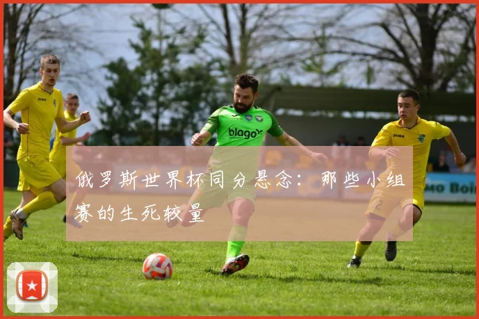 俄罗斯世界杯同分悬念:那些小组赛的生死较量