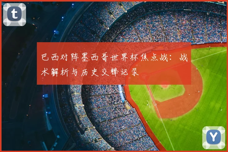 巴西对阵墨西哥世界杯焦点战:战术解析与历史交锋记录