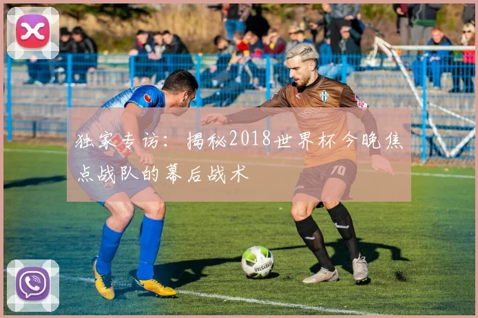 独家专访：揭秘2018世界杯今晚焦点战队的幕后战术