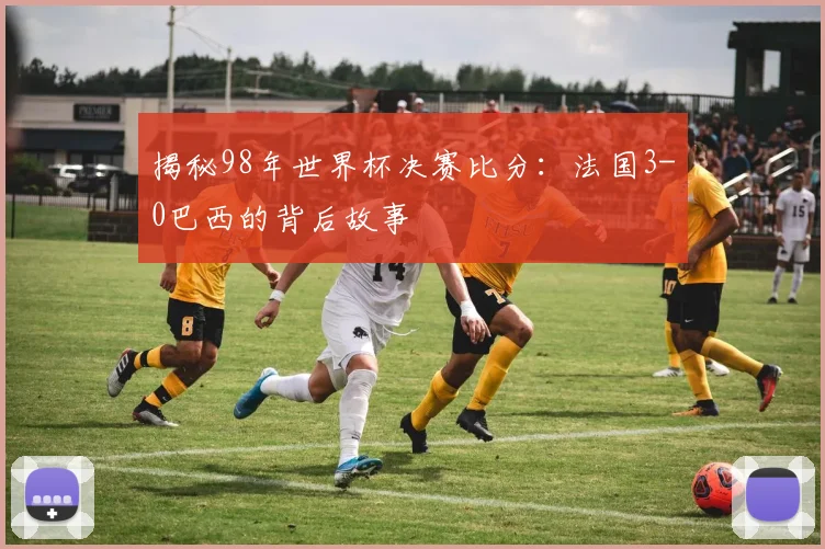 揭秘98年世界杯决赛比分：法国3-0巴西的背后故事