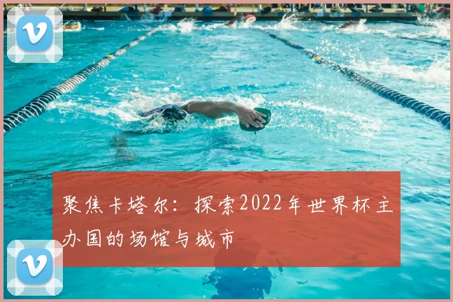 聚焦卡塔尔:探索2022年世界杯主办国的场馆与城市