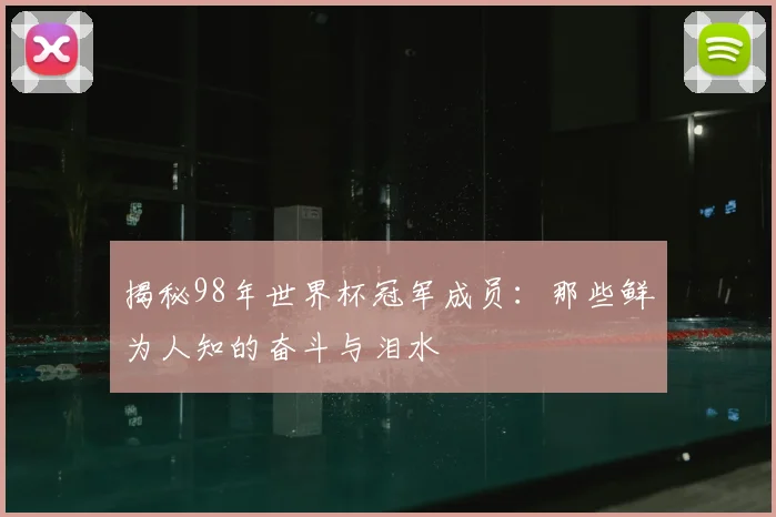 揭秘98年世界杯冠军成员：那些鲜为人知的奋斗与泪水