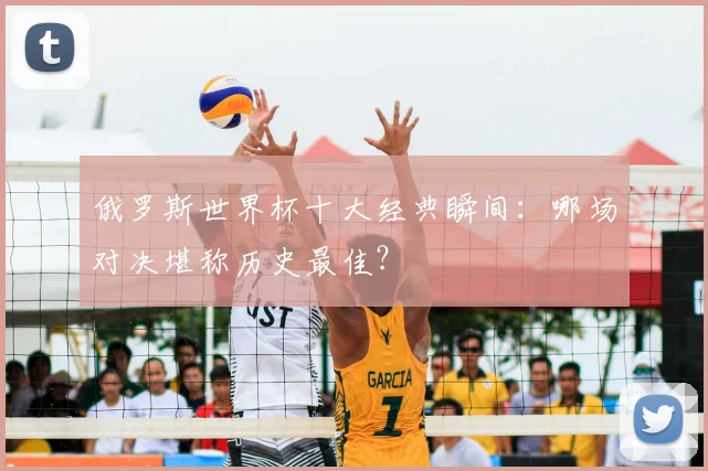 俄罗斯世界杯十大经典瞬间:哪场对决堪称历史最佳?