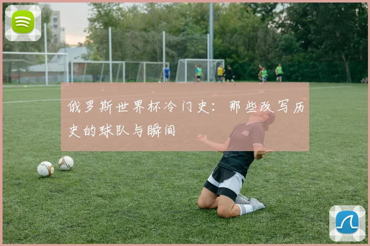俄罗斯世界杯冷门史：那些改写历史的球队与瞬间