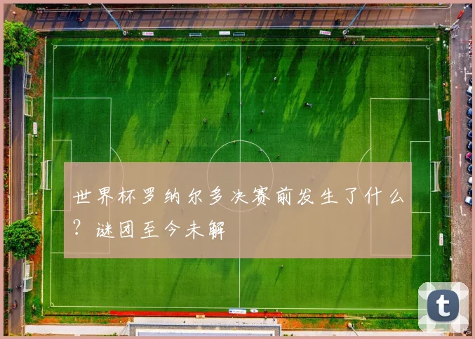 世界杯罗纳尔多决赛前发生了什么？谜团至今未解