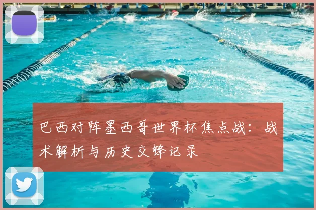 巴西对阵墨西哥世界杯焦点战：战术解析与历史交锋记录