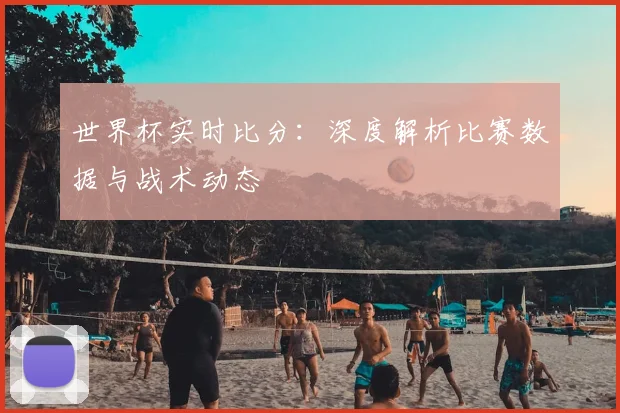 世界杯实时比分:深度解析比赛数据与战术动态