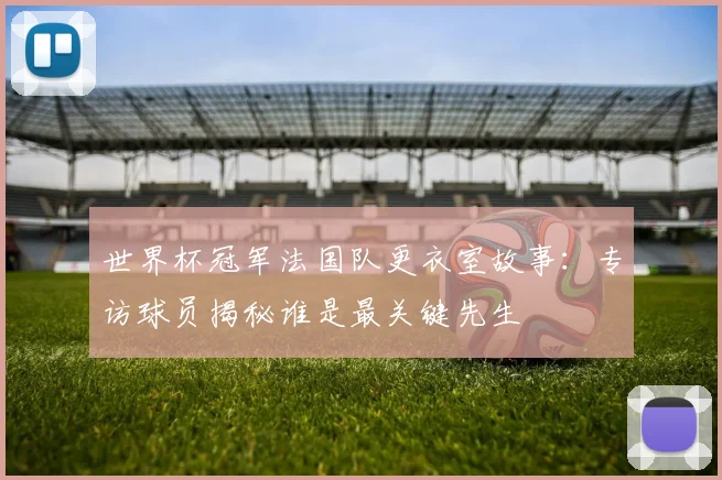 世界杯冠军法国队更衣室故事:专访球员揭秘谁是最关键先生