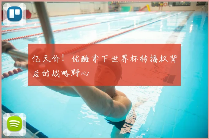 亿天价！优酷拿下世界杯转播权背后的战略野心