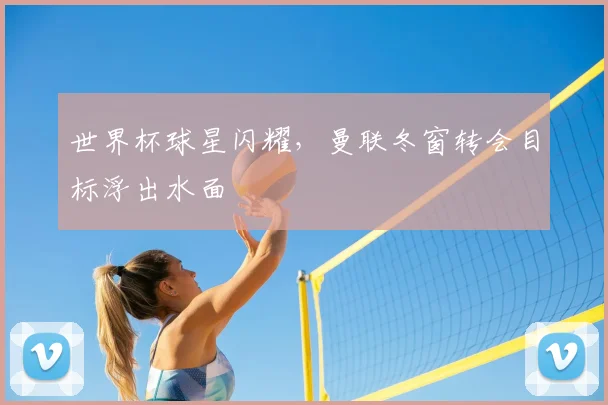 世界杯球星闪耀，曼联冬窗转会目标浮出水面