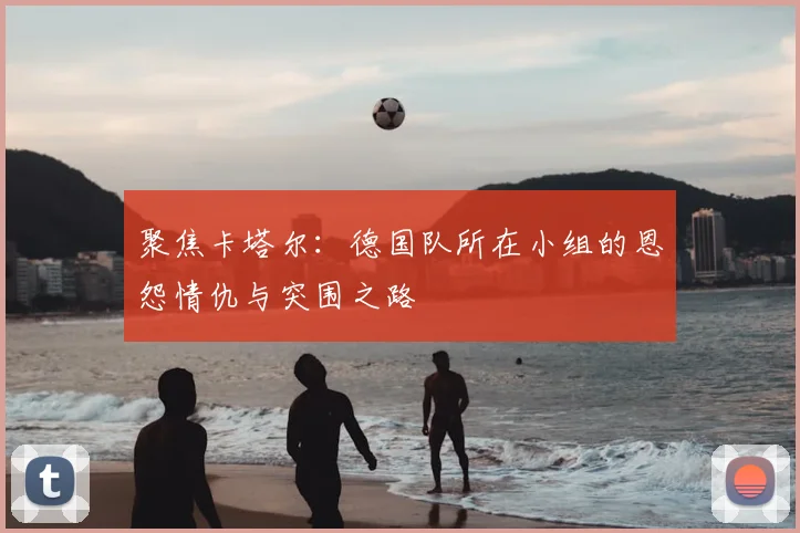 聚焦卡塔尔：德国队所在小组的恩怨情仇与突围之路