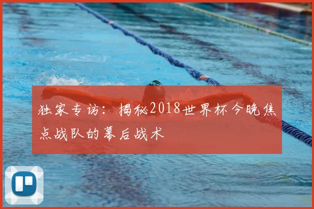 独家专访：揭秘2018世界杯今晚焦点战队的幕后战术