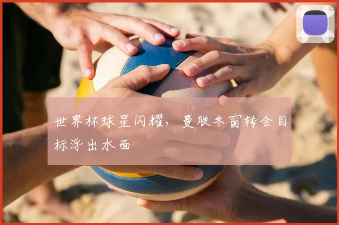 世界杯球星闪耀，曼联冬窗转会目标浮出水面