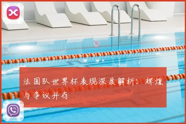法国队世界杯表现深度解析：辉煌与争议并存
