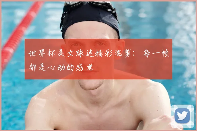 世界杯美女球迷精彩混剪：每一帧都是心动的感觉