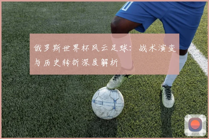 俄罗斯世界杯风云足球:战术演变与历史转折深度解析