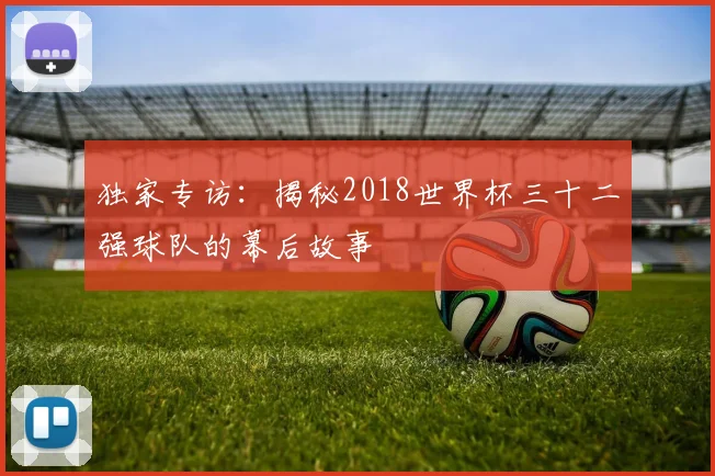 独家专访：揭秘2018世界杯三十二强球队的幕后故事