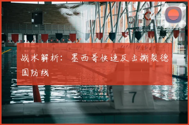战术解析：墨西哥快速反击撕裂德国防线