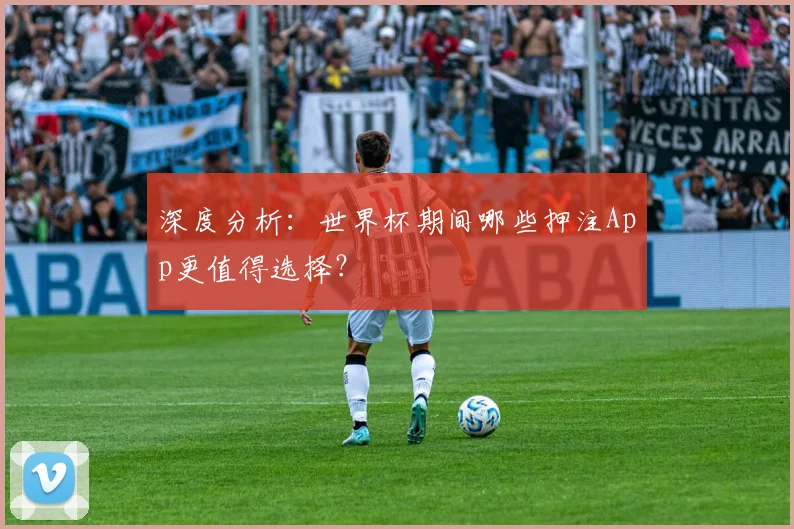 深度分析：世界杯期间哪些押注App更值得选择？