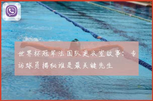 世界杯冠军法国队更衣室故事：专访球员揭秘谁是最关键先生