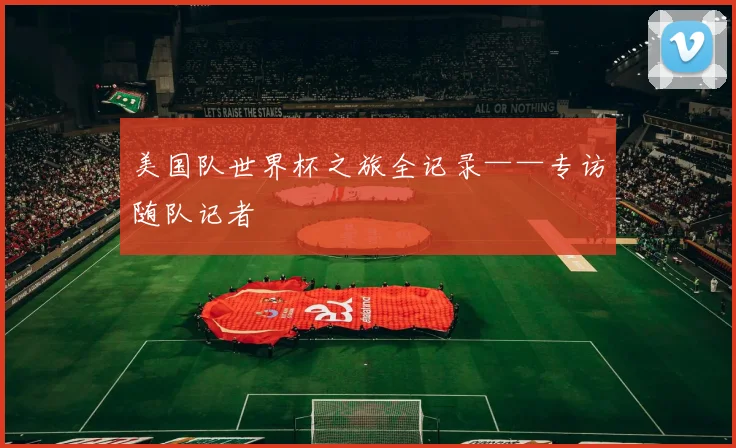 美国队世界杯之旅全记录——专访随队记者
