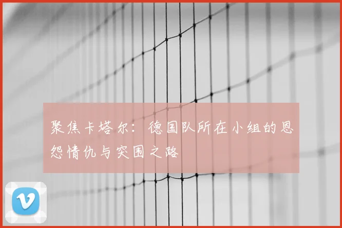 聚焦卡塔尔:德国队所在小组的恩怨情仇与突围之路