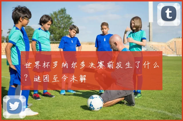 世界杯罗纳尔多决赛前发生了什么？谜团至今未解
