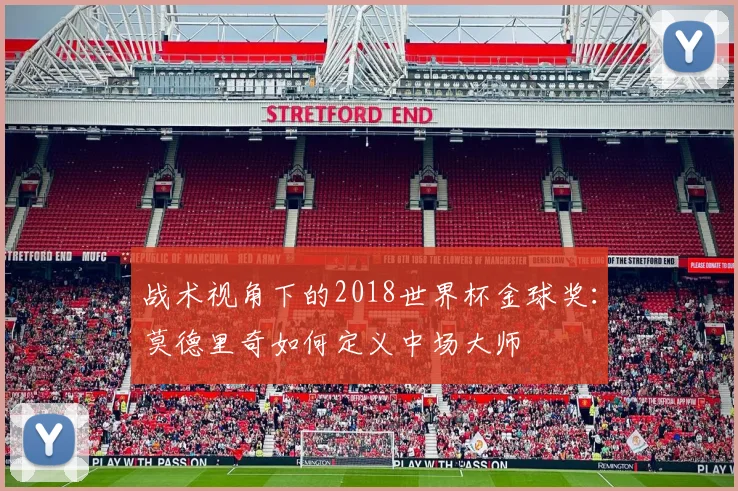 战术视角下的2018世界杯金球奖：莫德里奇如何定义中场大师