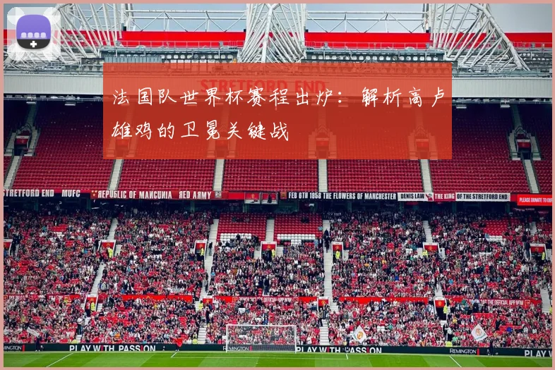 法国队世界杯赛程出炉：解析高卢雄鸡的卫冕关键战