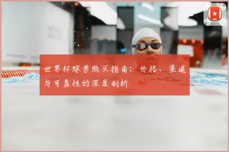 世界杯球票购买指南：价格、渠道与可靠性的深度剖析